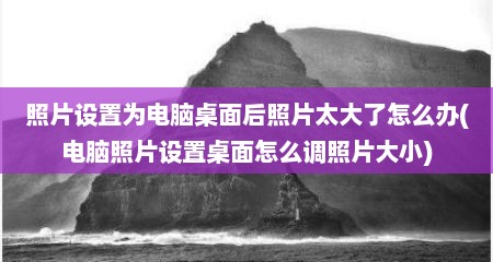 照片设置为电脑桌面后照片太大了怎么办(电脑照片设置桌面怎么调照片大小)