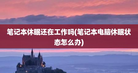 笔记本休眠还在工作吗(笔记本电脑休眠状态怎么办)