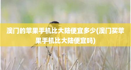 澳门的苹果手机比大陆便宜多少(澳门买苹果手机比大陆便宜吗)