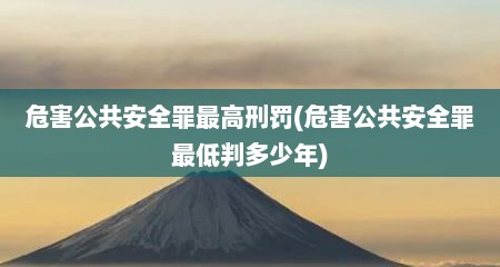 危害公共安全罪最高刑罚(危害公共安全罪最低判多少年)