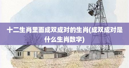 十二生肖里面成双成对的生肖(成双成对是什么生肖数字)