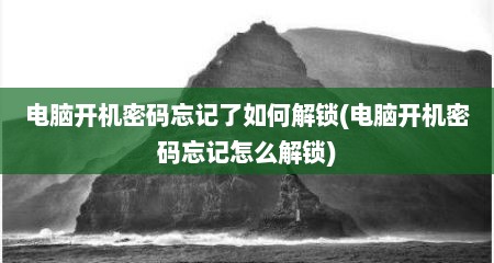 电脑开机密码忘记了如何解锁(电脑开机密码忘记怎么解锁)