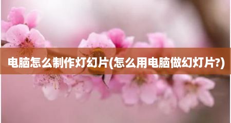 电脑怎么制作灯幻片(怎么用电脑做幻灯片?)