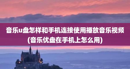 音乐u盘怎样和手机连接使用播放音乐视频(音乐优盘在手机上怎么用)