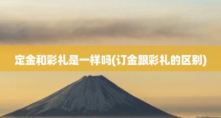 定金和彩礼是一样吗(订金跟彩礼的区别)