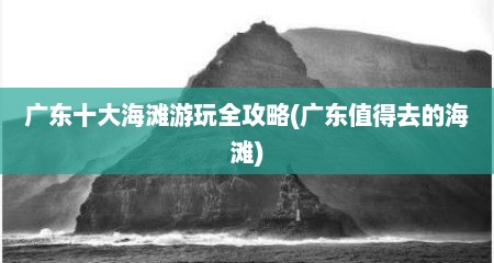 广东十大海滩游玩全攻略(广东值得去的海滩)