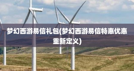 梦幻西游易信礼包(梦幻西游易信特惠优惠重新定义)