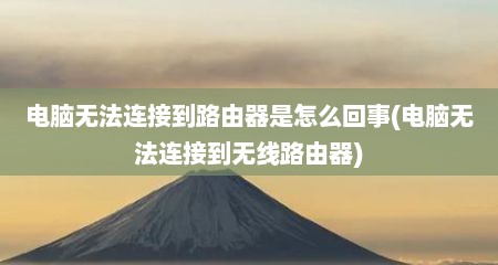 电脑无法连接到路由器是怎么回事(电脑无法连接到无线路由器)