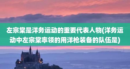 左宗棠是洋务运动的重要代表人物(洋务运动中左宗棠率领的用洋枪装备的队伍是)