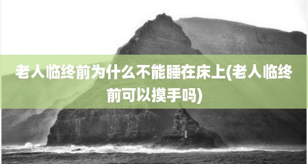 老人临终前为什么不能睡在床上(老人临终前可以摸手吗)