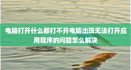 电脑打开什么都打不开电脑出现无法打开应用程序的问题怎么解决