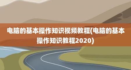 电脑的基本操作知识视频教程(电脑的基本操作知识教程2020)