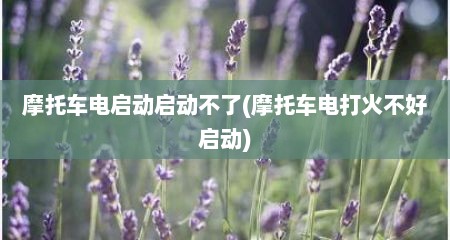 摩托车电启动启动不了(摩托车电打火不好启动)