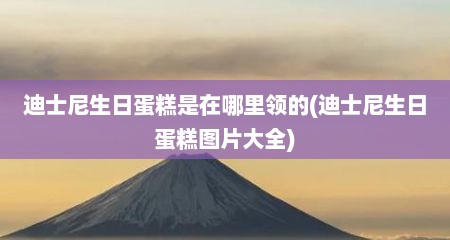 迪士尼生日蛋糕是在哪里领的(迪士尼生日蛋糕图片大全)