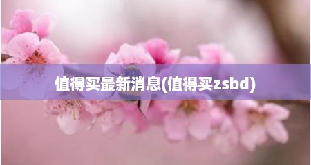 值得买最新消息(值得买zsbd)