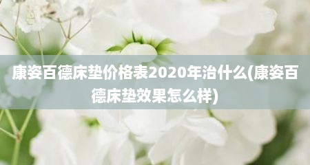 康姿百德床垫价格表2020年治什么(康姿百德床垫效果怎么样)