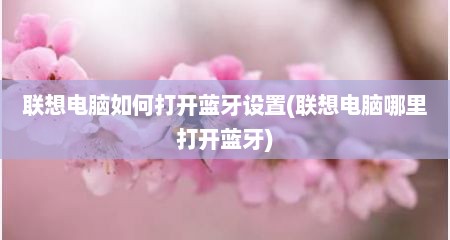 联想电脑如何打开蓝牙设置(联想电脑哪里打开蓝牙)