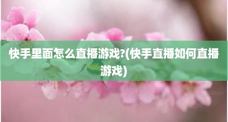 快手里面怎么直播游戏?(快手直播如何直播游戏)