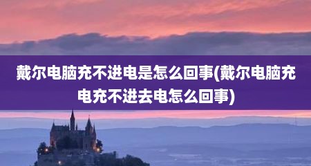 戴尔电脑充不进电是怎么回事(戴尔电脑充电充不进去电怎么回事)