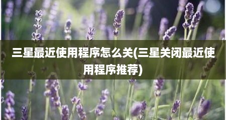 三星最近使用程序怎么关(三星关闭最近使用程序推荐)