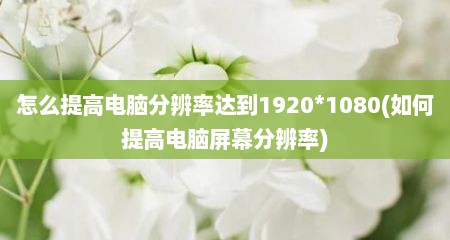 怎么提高电脑分辨率达到1920*1080(如何提高电脑屏幕分辨率)