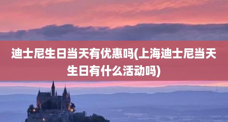 迪士尼生日当天有优惠吗(上海迪士尼当天生日有什么活动吗)