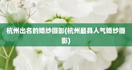 杭州出名的婚纱摄影(杭州最具人气婚纱摄影)