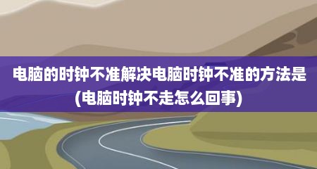 电脑的时钟不准解决电脑时钟不准的方法是(电脑时钟不走怎么回事)