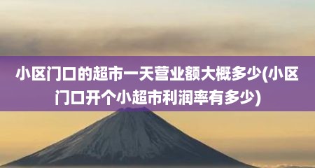 小区门口的超市一天营业额大概多少(小区门口开个小超市利润率有多少)