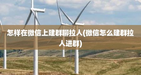 怎样在微信上建群聊拉人(微信怎么建群拉人进群)