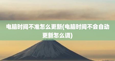 电脑时间不准怎么更新(电脑时间不会自动更新怎么调)