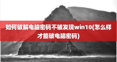 如何破解电脑密码不被发现win10(怎么样才能破电脑密码)