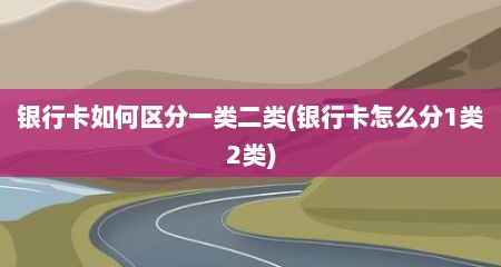 银行卡如何区分一类二类(银行卡怎么分1类2类)