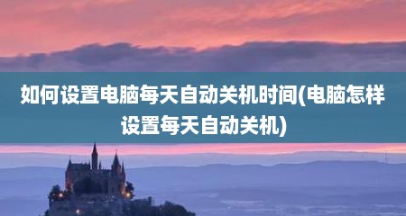 如何设置电脑每天自动关机时间(电脑怎样设置每天自动关机)