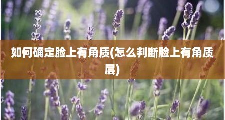 如何确定脸上有角质(怎么判断脸上有角质层)