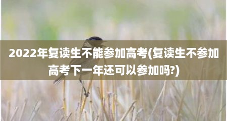 2022年复读生不能参加高考(复读生不参加高考下一年还可以参加吗?)