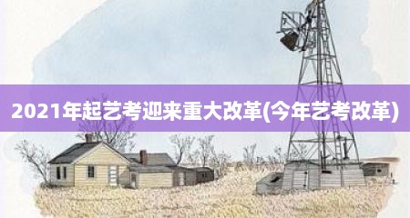 2021年起艺考迎来重大改革(今年艺考改革)