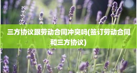 三方协议跟劳动合同冲突吗(签订劳动合同和三方协议)