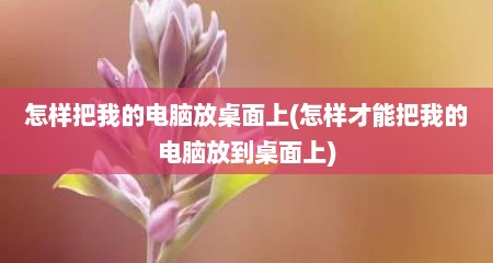 怎样把我的电脑放桌面上(怎样才能把我的电脑放到桌面上)