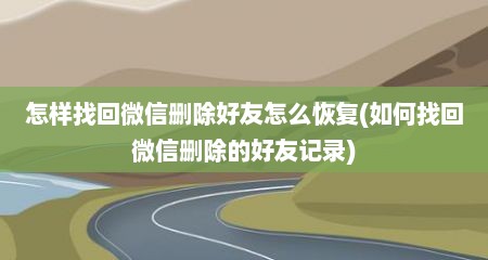 怎样找回微信删除好友怎么恢复(如何找回微信删除的好友记录)