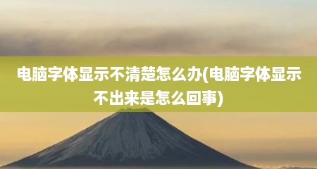 电脑字体显示不清楚怎么办(电脑字体显示不出来是怎么回事)