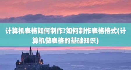 计算机表格如何制作?如何制作表格格式(计算机做表格的基础知识)