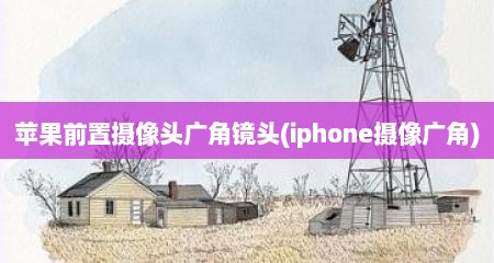 苹果前置摄像头广角镜头(iphone摄像广角)