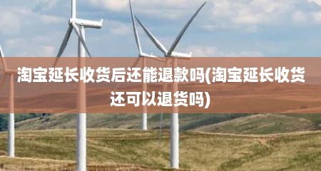 淘宝延长收货后还能退款吗(淘宝延长收货还可以退货吗)