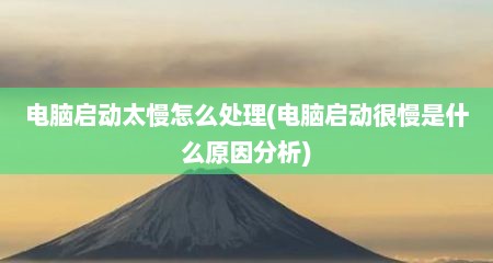 电脑启动太慢怎么处理(电脑启动很慢是什么原因分析)