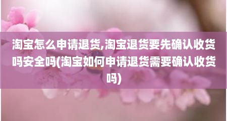 淘宝怎么申请退货,淘宝退货要先确认收货吗安全吗(淘宝如何申请退货需要确认收货吗)