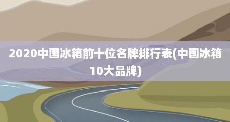 2020中国冰箱前十位名牌排行表(中国冰箱10大品牌)