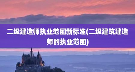 二级建造师执业范围新标准(二级建筑建造师的执业范围)