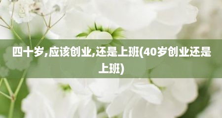 四十岁,应该创业,还是上班(40岁创业还是上班)