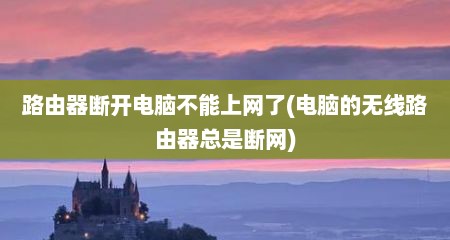 路由器断开电脑不能上网了(电脑的无线路由器总是断网)